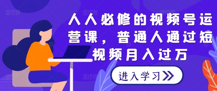 人人必修的视频号运营课，普通人通过短视频月入过万-前沿谈项目