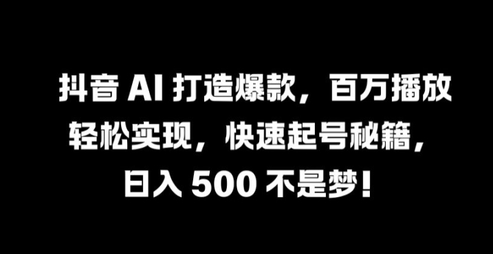 抖音 AI 打造爆款，百万播放轻松实现，快速起号秘籍【揭秘】-前沿谈项目