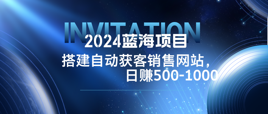 2024蓝海项目，搭建销售网站，自动获客，日赚500-1000-前沿谈项目