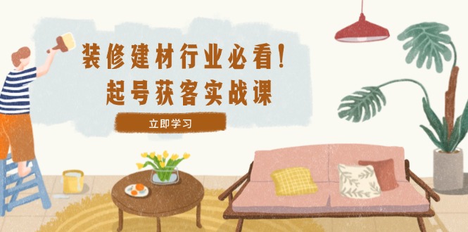 装修-建材行业必看！起号获客实战课：精准定位+爆款视频+高效运营-前沿谈项目