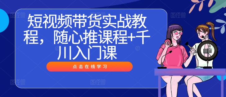 短视频带货实战教程，随心推课程+千川入门课-前沿谈项目