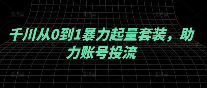 千川从0到1暴力起量套装，助力账号投流-前沿谈项目