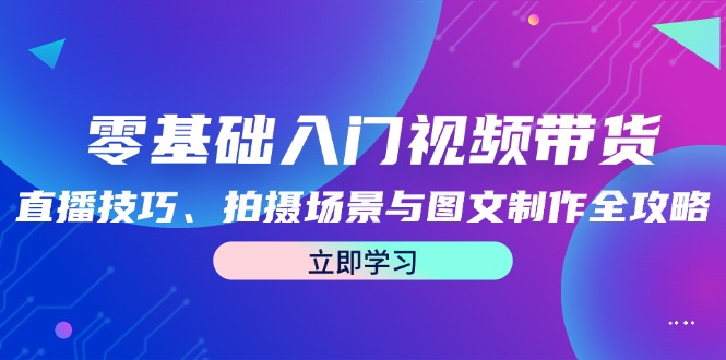 零基础入门视频带货：直播技巧、拍摄场景与图文制作全攻略-前沿谈项目
