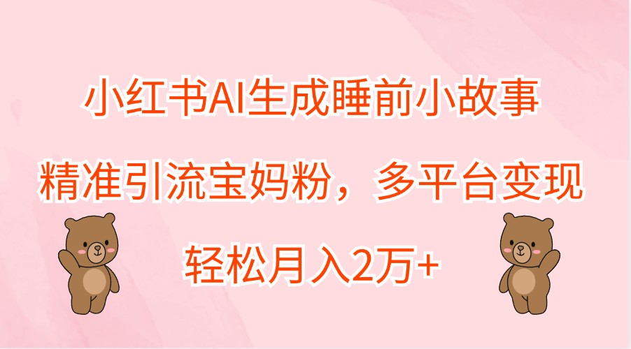 小红书AI生成睡前小故事，精准引流宝妈粉，多平台变现，轻松月入2万+-前沿谈项目