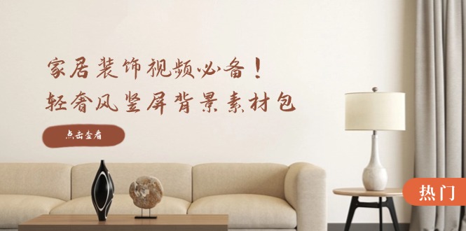 家居装饰视频必备！轻奢风竖屏背景素材包，含清晰、中间虚化、全屏虚化-前沿谈项目