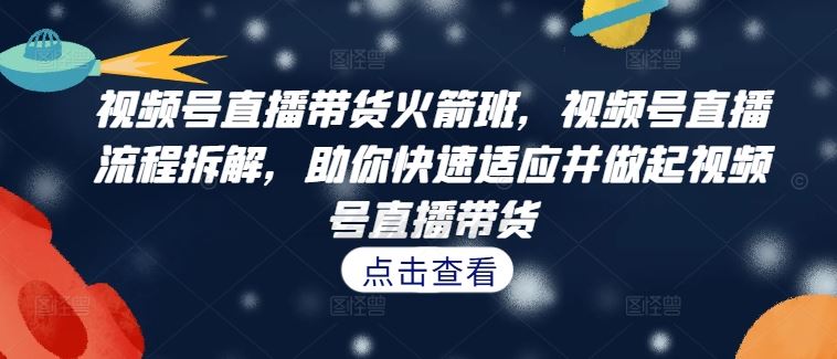 视频号直播带货火箭班，​视频号直播流程拆解，助你快速适应并做起视频号直播带货-前沿谈项目
