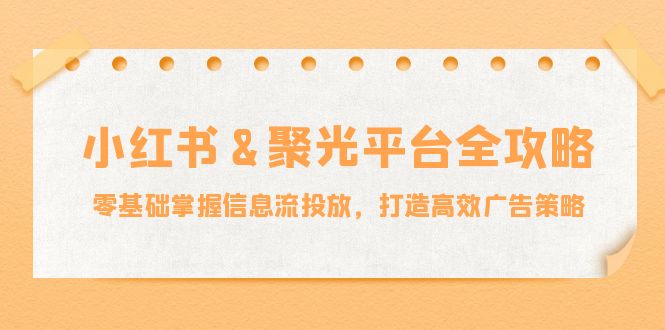 小红薯聚光平台全攻略：零基础掌握信息流投放，打造高效广告策略-前沿谈项目