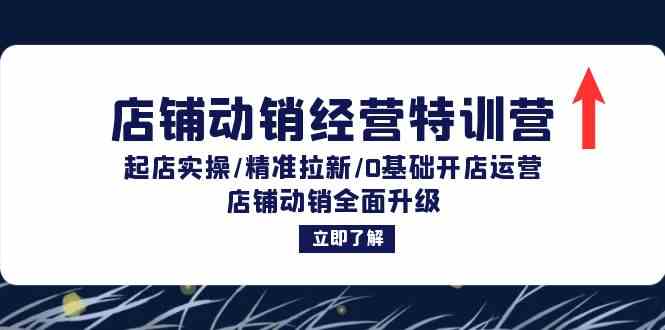 店铺动销经营特训营：起店实操/精准拉新/0基础开店运营/店铺动销全面升级-前沿谈项目