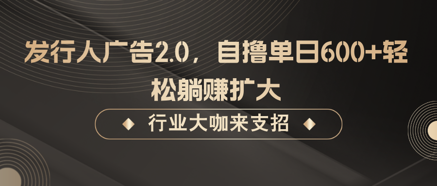 发行人广告2.0，无需任何成本自撸单日600+，轻松躺赚扩大-前沿谈项目