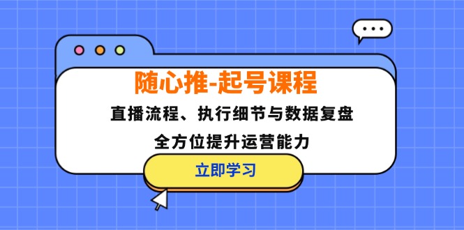 （12801期）随心推-起号课程：直播流程、执行细节与数据复盘，全方位提升运营能力-前沿谈项目