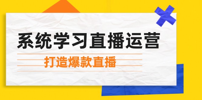（12802期）系统学习直播运营：掌握起号方法、主播能力、小店随心推，打造爆款直播-前沿谈项目